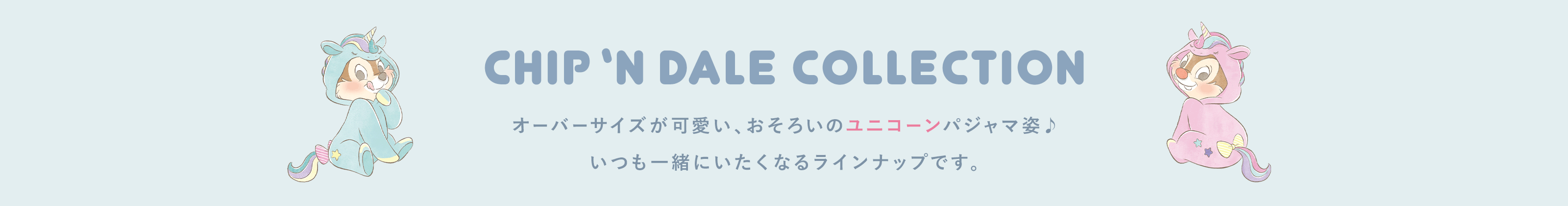 CHIP ‘N DALE COLLECTION オーバーサイズが可愛い、おそろいのユニコーンパジャマ姿♪いつも一緒にいたくなるラインナップです。