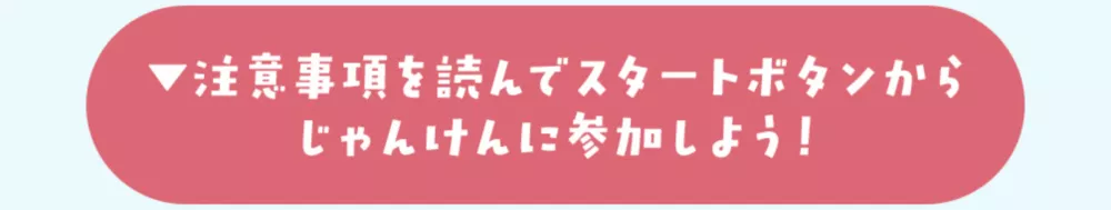 注意事項を読んでスタートボタンからじゃんけんに参加しよう！