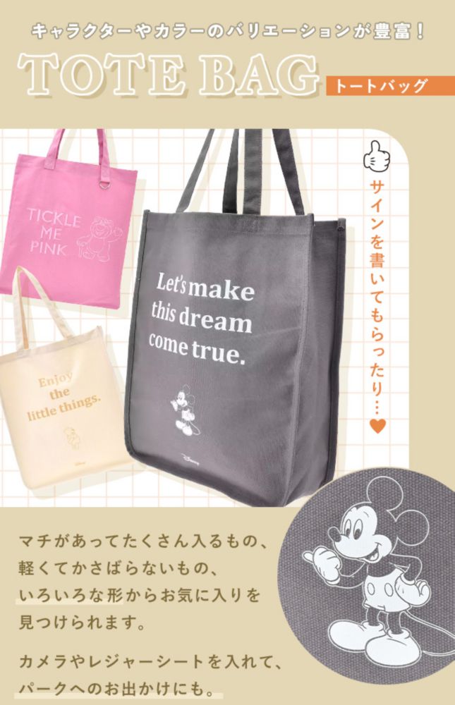 キャラクターやカラーのバリエーションが豊富！TOTEBAG(トートバッグ)サインを書いてもらったり…♡マチ付きでたくさん入るもの、軽くてかさばらないもの、いろいろな形からお気に入りを見つけられます。カメラやレジャーシートを入れて、パークへのお出かけにもおすすめです。
