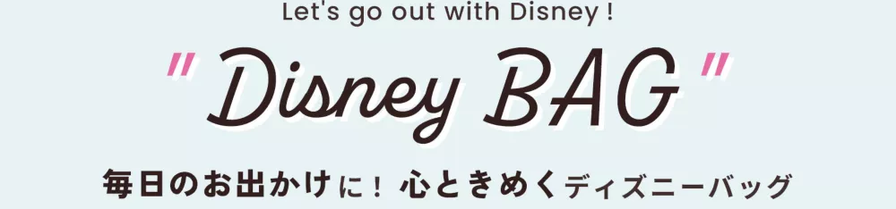 Let's go out with Disney「Disney BAG」毎日のお出かけに、心ときめくディズニーバッグ