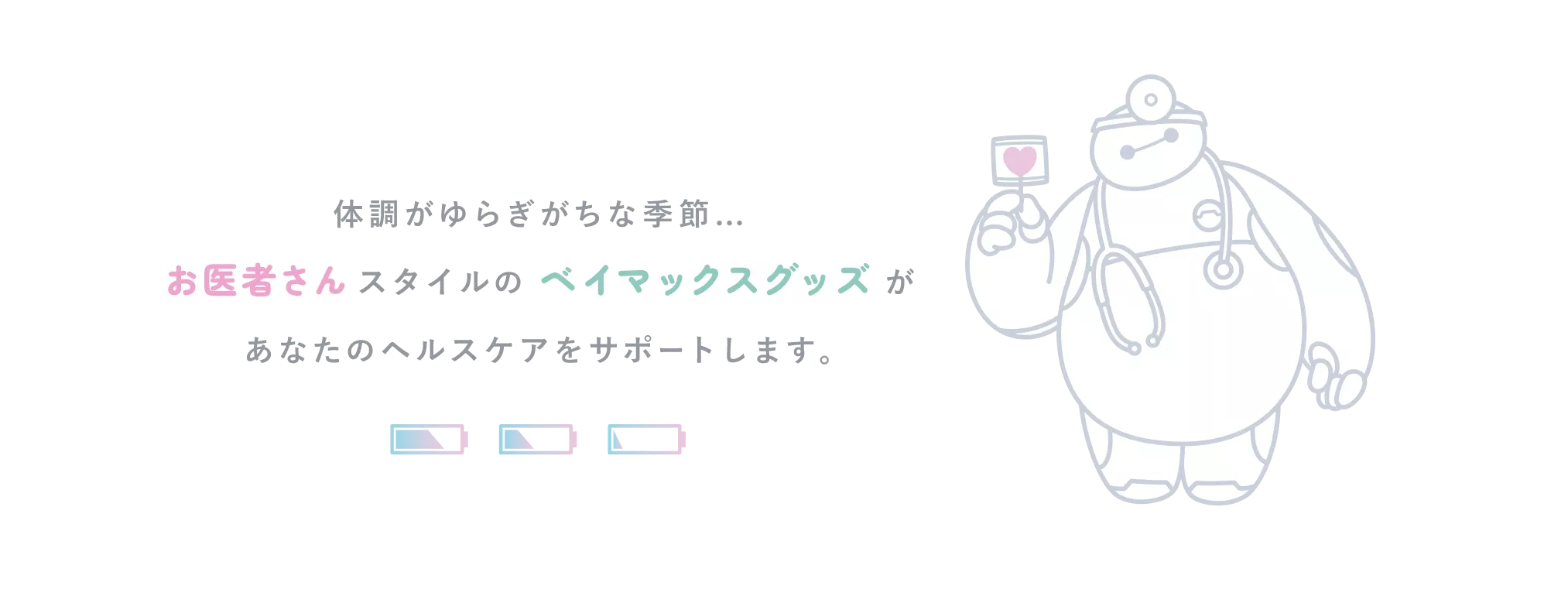 体調がゆらぎがちな季節… お医者さんスタイルのベイマックスグッズがあなたのヘルスケアをサポートします。