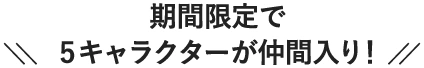 期間限定で5キャラクターが仲間入り！