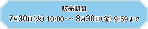 販売期間　7月30日(火) 10:00 ～ 8月30日(金) 9:59まで 