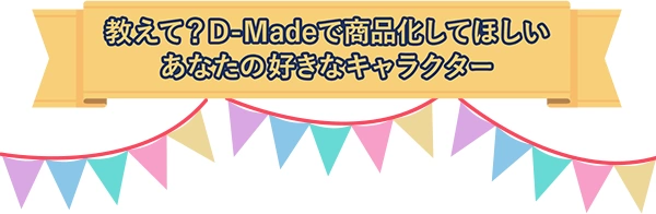 教えて？D-Madeで商品化してほしい あなたの好きなキャラクター