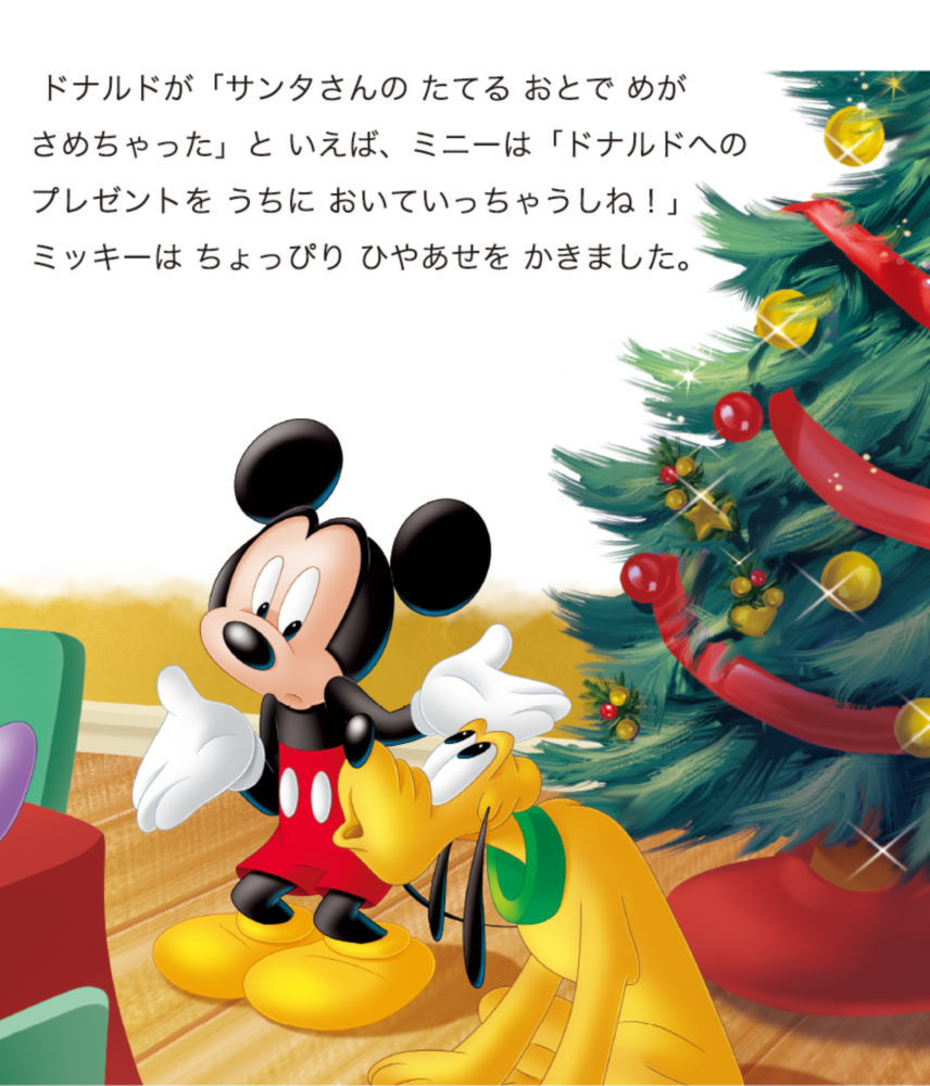 ドナルドが「サンタさんの たてる おとで めがさめちゃった」と いえば、ミニーは「ドナルドへのプレゼントを うちに おいていっちゃうしね！」ミッキーは ちょっぴり ひやあせを かきました。