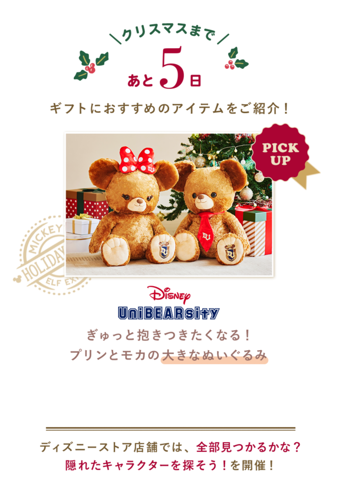 クリスマスまであと5日 ギフトにおすすめのアイテムをご紹介！ PICK UP Disney Unibearsity ぎゅっと抱きつきたくなる！プリンとモカの大きなぬいぐるみ ディズニーストア店舗では、全部見つかるかな？隠れたキャラクターを探そう！を開催！