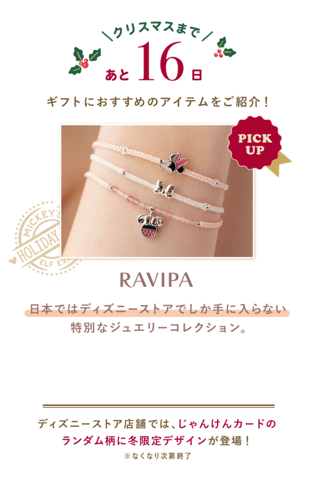 クリスマスまであと16日 ギフトにおすすめのアイテムをご紹介！ PICK UP  RAVIPA 日本ではディズニーストアでしか手に入らない特別なジュエリーコレクション。  ディズニーストア店舗では、じゃんけんカードのランダム柄に冬限定デザインが登場！※なくなり次第終了