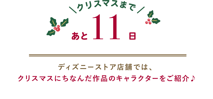クリスマスまであと11日 ディズニーストア店舗では、クリスマスにちなんだ作品のキャラクターをご紹介♪