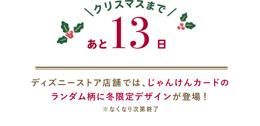 クリスマスまであと13日 ディズニーストア店舗では、じゃんけんカードのランダム柄に冬限定デザインが登場！ ※なくなり次第終了
