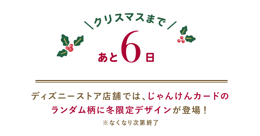 クリスマスまであと6日 ディズニーストア店舗では、じゃんけんカードのランダム柄に冬限定デザインが登場！ ※なくなり次第終了