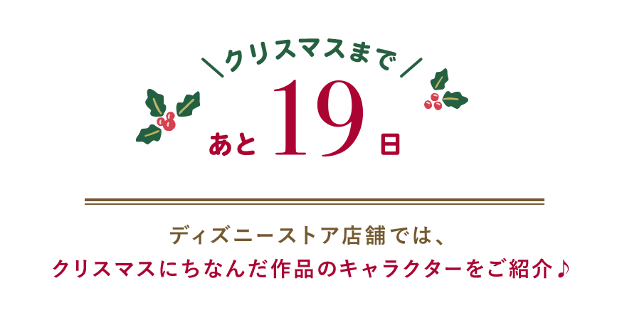 クリスマスまであと19日 ディズニーストア店舗では、クリスマスにちなんだ作品のキャラクターをご紹介♪