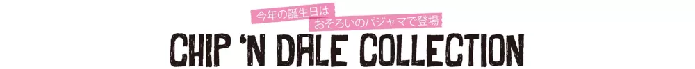 今年の誕生日はおそろいのパジャマで登場 CHIP’N DALE COLLECTION