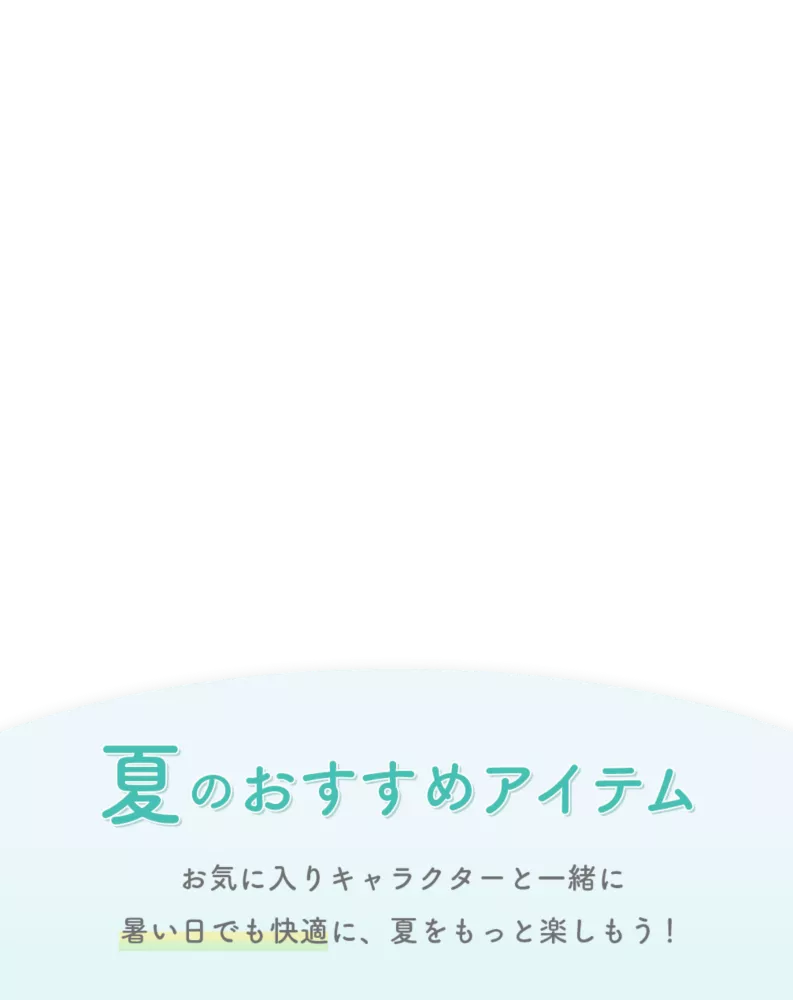 夏のおすすめアイテム お気に入りのキャラクターと一緒に暑い日でも快適に、夏をもっと楽しもう！