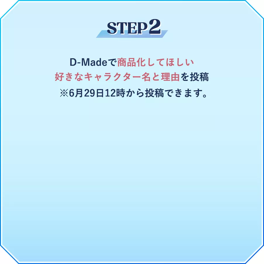 step2 D-Madeで商品化してほしい好きなキャラクター名と理由を投稿 ※6月29日12時から投稿できます