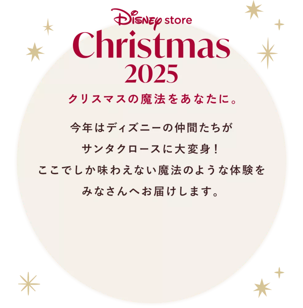 Disney store Christmas 2025 クリスマスの魔法をあなたに。 今年はディズニーの仲間たちがサンタクロースに大変身！ここでしか味わえない魔法のような体験をみなさんへお届けします。