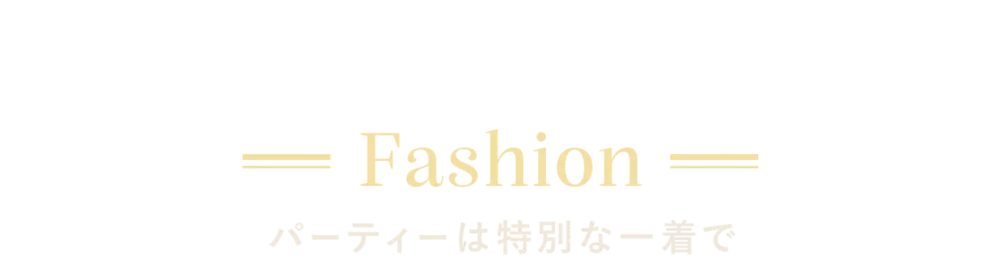 Fashion パーティーは特別な一着で