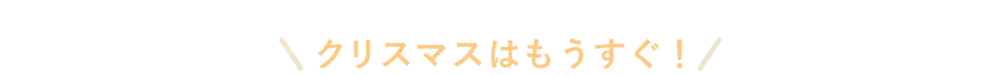 クリスマスはもうすぐ！