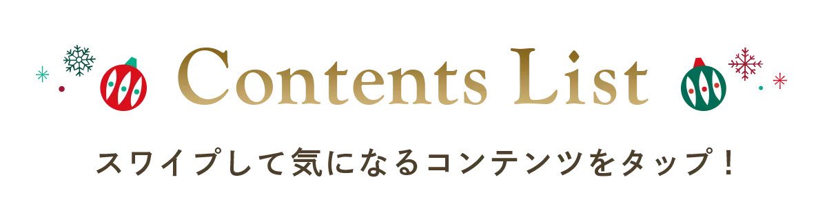 Contents List スワイプして気になるコンテンツをタップ！