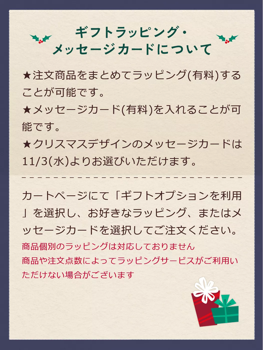 ギフトラッピング・メッセージカードについて ★注文商品をまとめてラッピング(有料)することが可能です。★メッセージカード(有料)を入れることが可能です。★クリスマスデザインのメッセージカードは11/3(水)よりお選びいただけます。カートページにて「ギフトオプションを利用」を選択し、お好きなラッピング、またはメッセージカードを選択してご注文ください。商品個別のラッピングは対応しておりません商品や注文点数によってラッピングサービスがご利用いただけない場合がございます