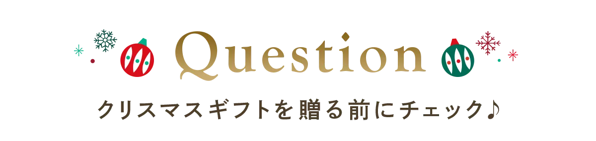 Question クリスマスギフトを贈る前にチェック♪