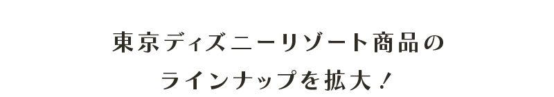 東京ディズニーリゾート商品のラインナップを拡大！