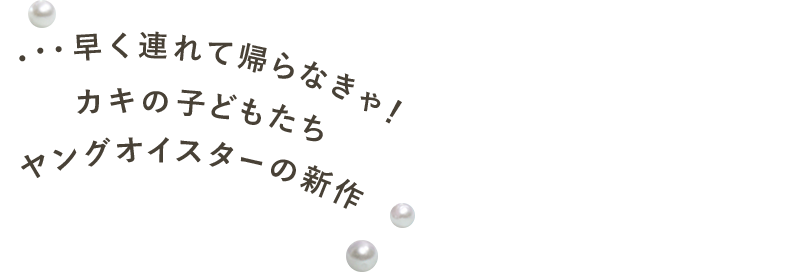 ・・・早く連れて帰らなきゃ！ カキの子どもたち ヤングオイスターの新作