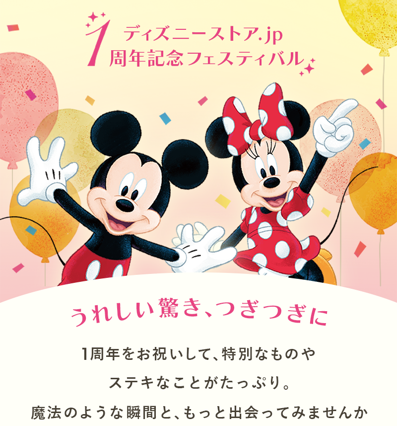 ディズニーストア.jp 1周年記念フェスティバル うれしい驚き、つぎつぎに 1周年をお祝いして、特別なものやステキなことがたっぷり。 魔法のような瞬間と、もっと出会ってみませんか