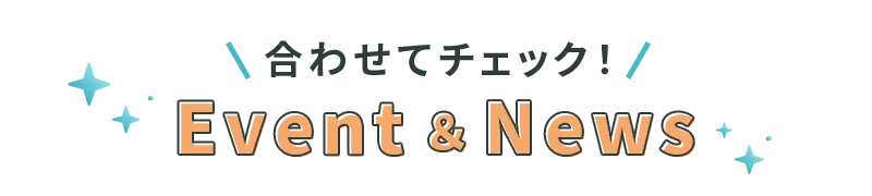 合わせてチェック！Event＆News