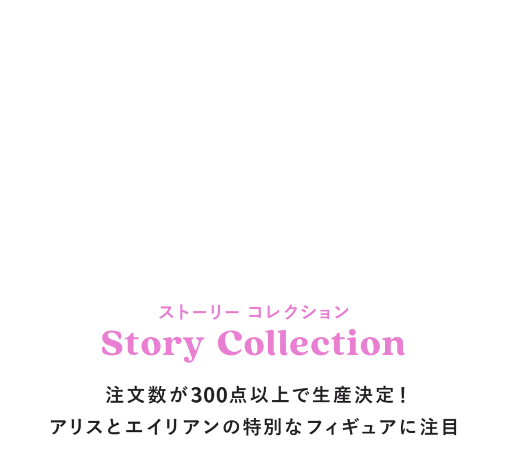 ストーリー コレクション Story Collection 注文数が300点以上で生産決定！アリスとエイリアンの特別なフィギュアに注目