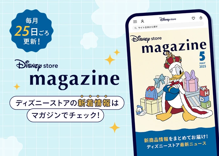 毎月25日ごろ更新！ Disney store magazine ディズニーストアの新着情報はマガジンでチェック！