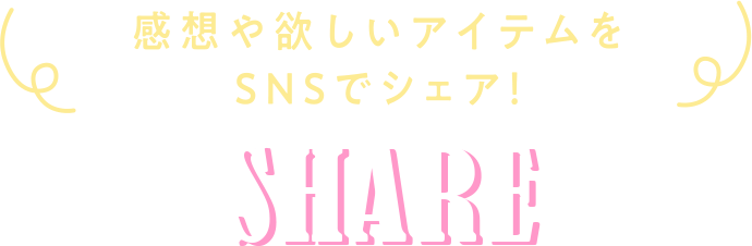感想や欲しいアイテムをSNSでシェア! SHARE