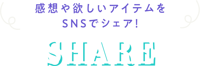 感想や欲しいアイテムをSNSでシェア! SHARE