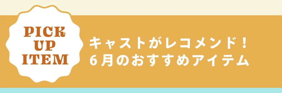 Pick Up Item キャストがレコメンド！ 6月のおすすめアイテム