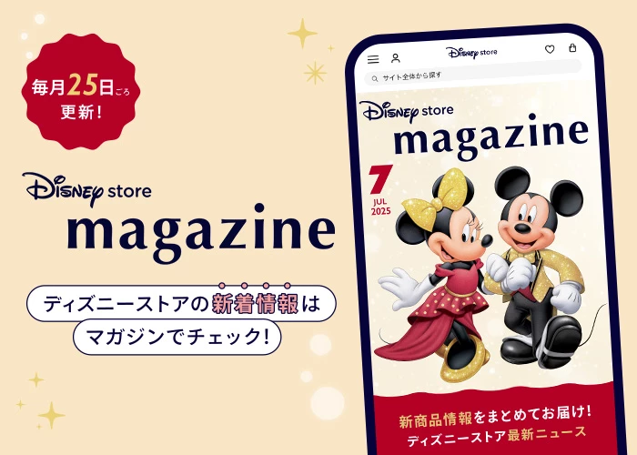 毎月25日ごろ更新！ Disney store magazine ディズニーストアの新着情報はマガジンでチェック！