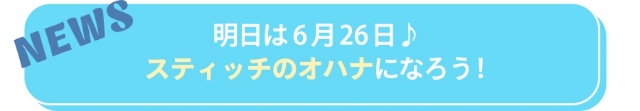 NEWS 明日は6月26日♪スティッチのオハナになろう！