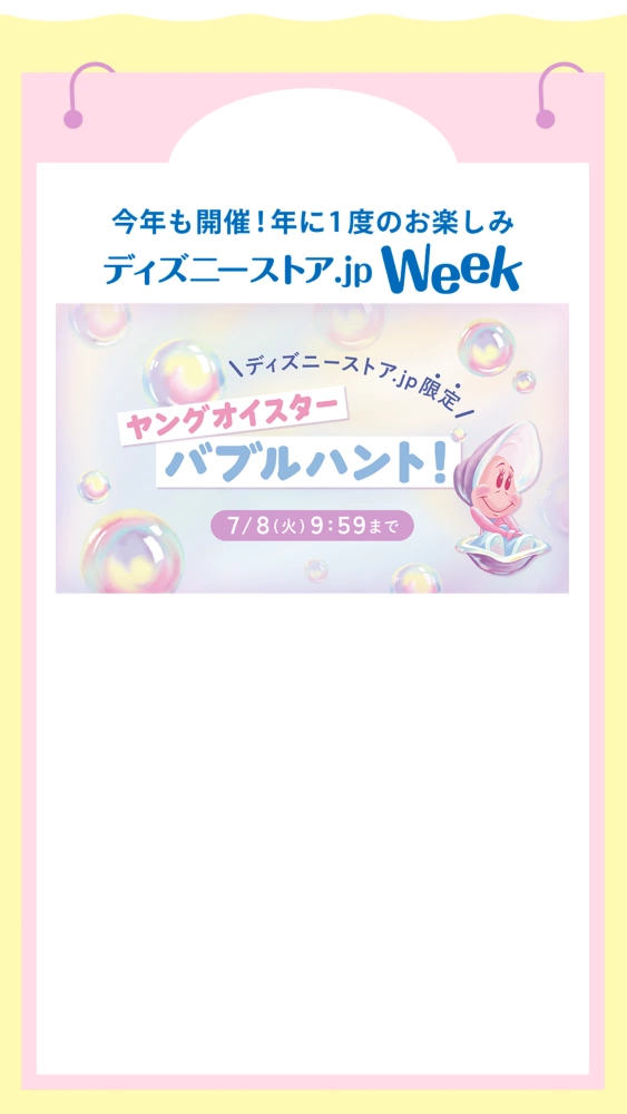 今年も開催！年に一度のお楽しみ ディズニーストア.jp Week ヤングオイスター バブルハント！ 7/8(火)9:59まで