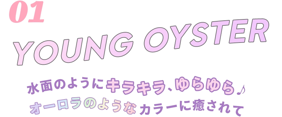 01 YOUNG OYSTER 水面のようにキラキラ、ゆらゆら♪ オーロラのようなカラーに癒されて