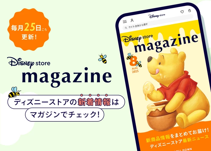 毎月25日ごろ更新！ Disney store magazine ディズニーストアの新着情報はマガジンでチェック！
