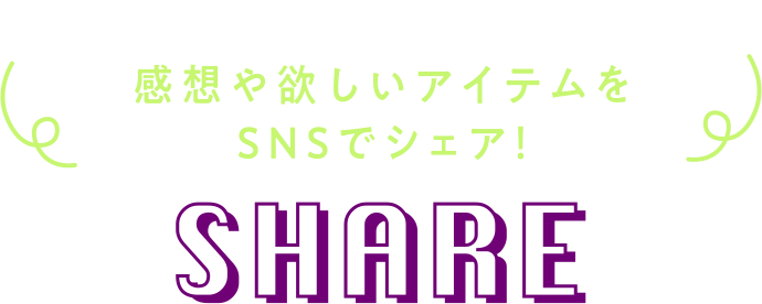感想や欲しいアイテムをSNSでシェア! SHARE