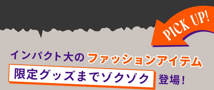 インパクト大のファッションアイテム 限定グッズまでゾクゾク登場 PICK UP!
