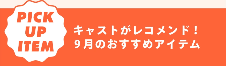 Pick Up Item キャストがレコメンド！ 9月のおすすめアイテム
