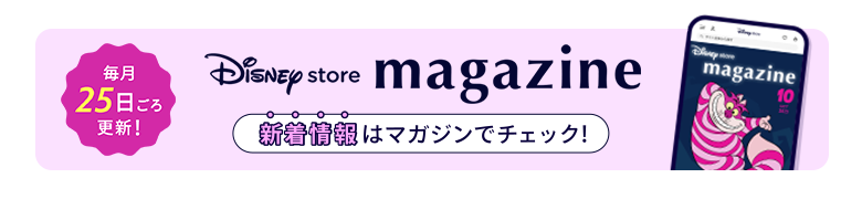 毎月25日ごろ更新！ Disney store magazine ディズニーストアの新着情報はマガジンをチェック！