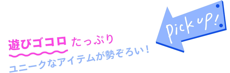 Pick up! 遊びゴコロたっぷりユニークなアイテムが勢ぞろい！