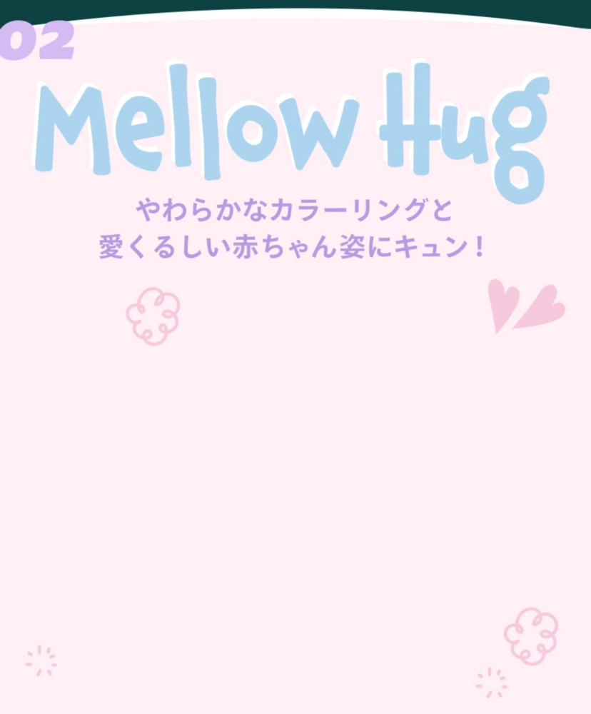 02 Mellow Hug やわらかなカラーリングと愛くるしい赤ちゃん姿にキュン！