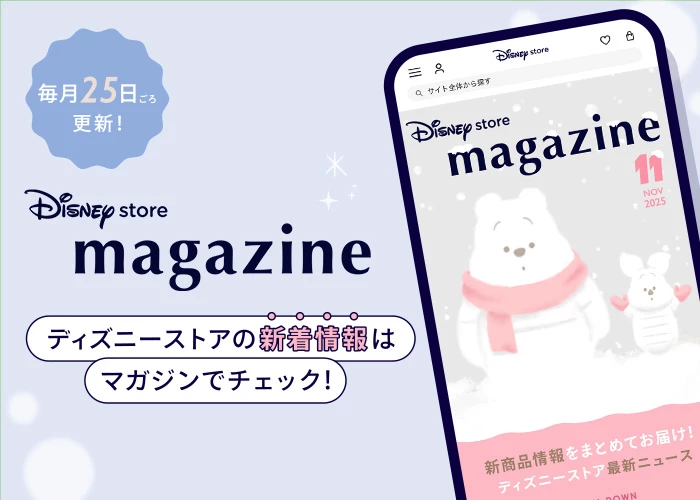 毎月25日ごろ更新！ Disney store magazine ディズニーストアの新着情報はマガジンでチェック！