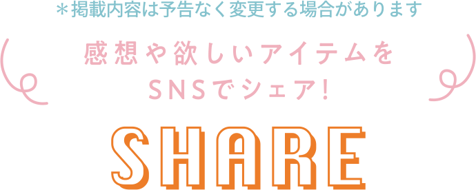 感想や欲しいアイテムをSNSでシェア! SHARE