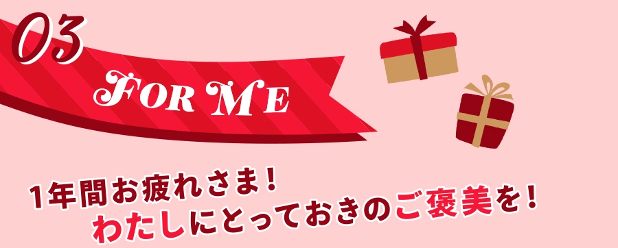 03 FOR ME 1年間お疲れさま！ わたしにとっておきのご褒美を！