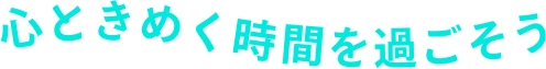 心ときめく時間を過ごそう