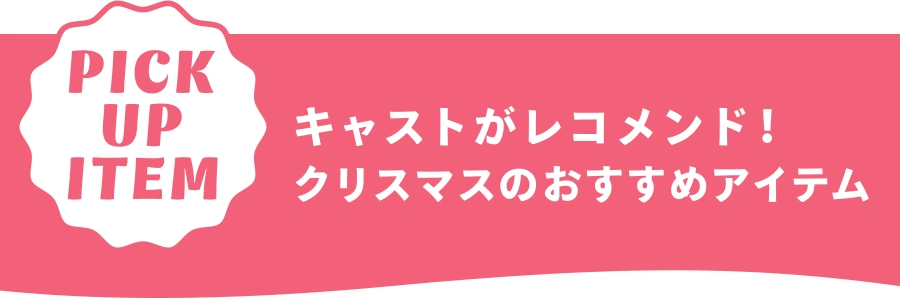 Pick Up Item キャストがレコメンド！ クリスマスのおすすめアイテム