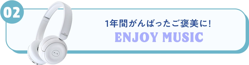 02 1年間がんばったご褒美に！ ENJOY MUSIC